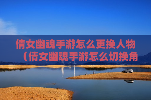 倩女幽魂手游怎么更换人物（倩女幽魂手游怎么切换角色）