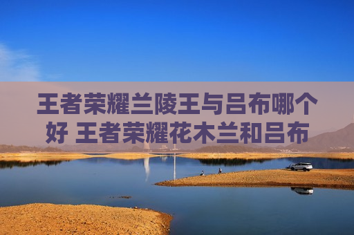 王者荣耀兰陵王与吕布哪个好 王者荣耀花木兰和吕布哪个好