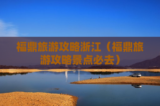 福鼎旅游攻略浙江（福鼎旅游攻略景点必去）