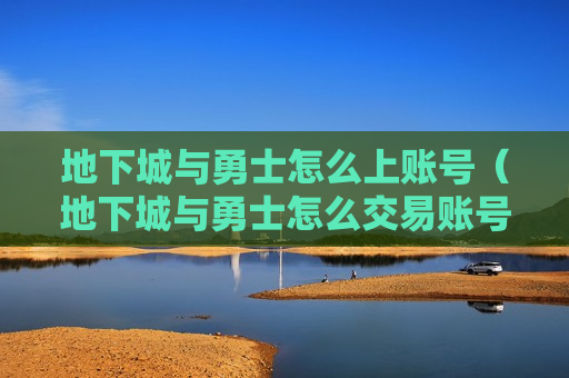 地下城与勇士怎么上账号（地下城与勇士怎么交易账号）