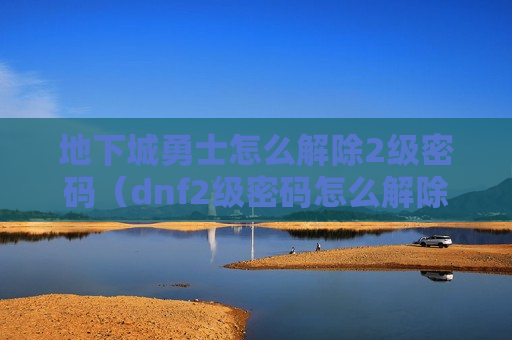 地下城勇士怎么解除2级密码（dnf2级密码怎么解除）