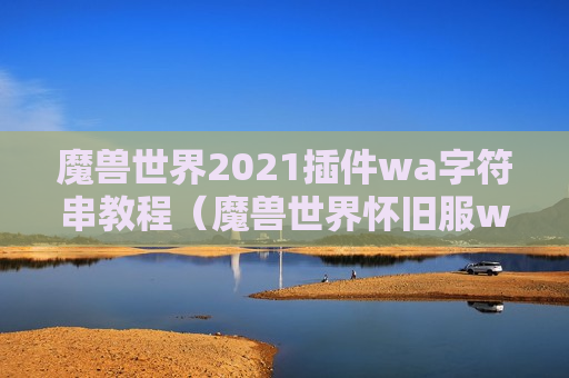 魔兽世界2021插件wa字符串教程（魔兽世界怀旧服wa插件字符串）