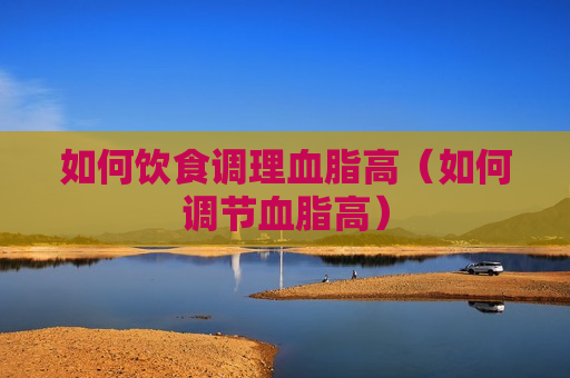 如何饮食调理血脂高（如何调节血脂高）