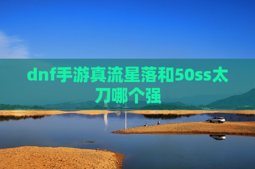 dnf手游真流星落和50ss太刀哪个强