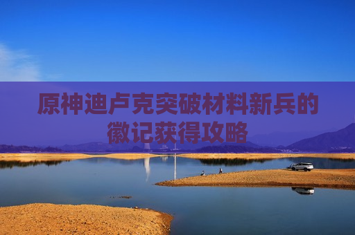 原神迪卢克突破材料新兵的徽记获得攻略
