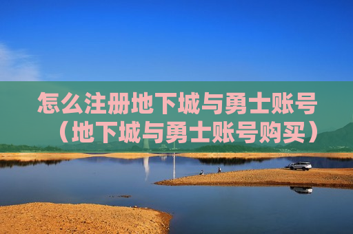 怎么注册地下城与勇士账号（地下城与勇士账号购买）
