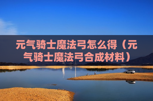 元气骑士魔法弓怎么得（元气骑士魔法弓合成材料）
