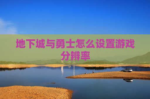 地下城与勇士怎么设置游戏分辨率
