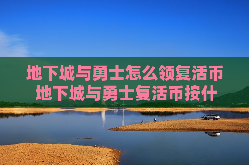 地下城与勇士怎么领复活币 地下城与勇士复活币按什么复活