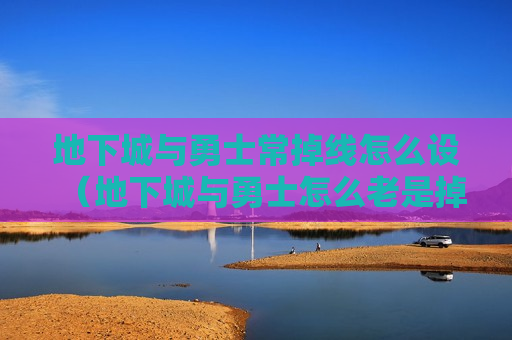 地下城与勇士常掉线怎么设（地下城与勇士怎么老是掉线怎么回事）