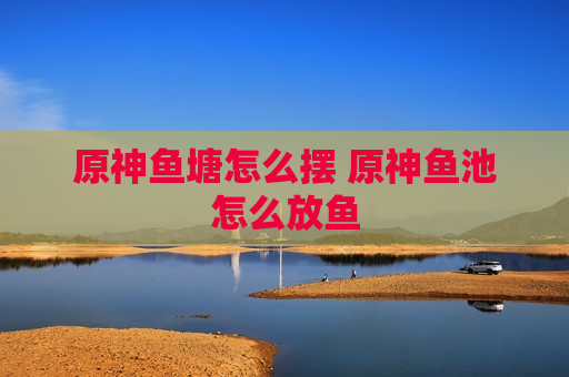 原神鱼塘怎么摆 原神鱼池怎么放鱼