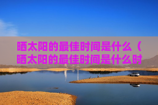 晒太阳的最佳时间是什么（晒太阳的最佳时间是什么时候）
