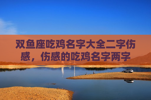 双鱼座吃鸡名字大全二字伤感，伤感的吃鸡名字两字