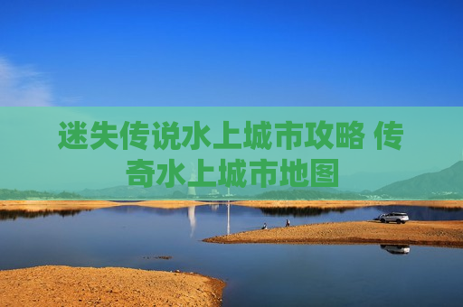 迷失传说水上城市攻略 传奇水上城市地图