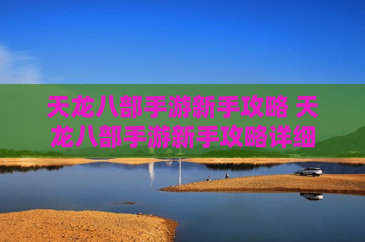 天龙八部手游新手攻略 天龙八部手游新手攻略详细