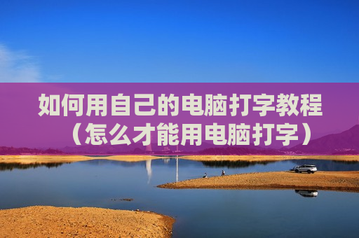 如何用自己的电脑打字教程（怎么才能用电脑打字）