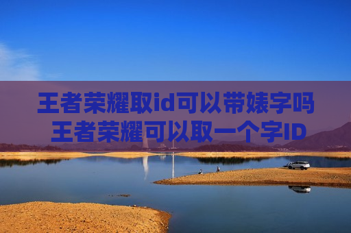 王者荣耀取id可以带婊字吗 王者荣耀可以取一个字ID吗