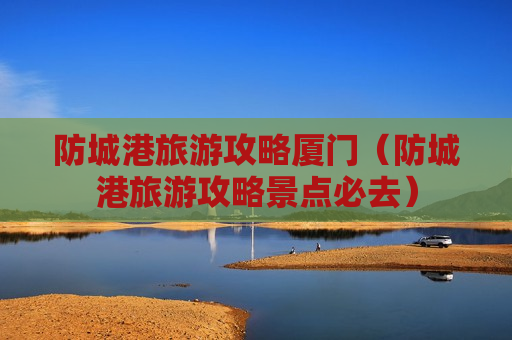 防城港旅游攻略厦门（防城港旅游攻略景点必去）