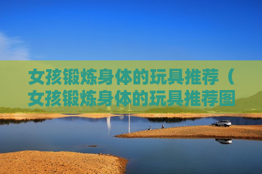 女孩锻炼身体的玩具推荐（女孩锻炼身体的玩具推荐图片）