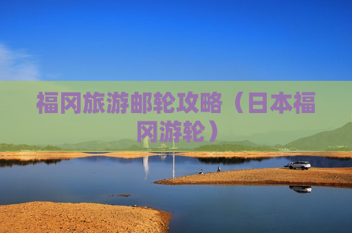 福冈旅游邮轮攻略（日本福冈游轮）