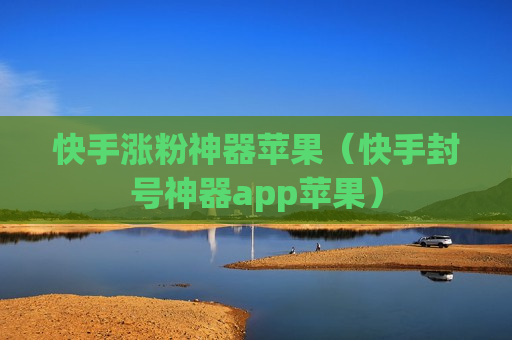 快手涨粉神器苹果（快手封号神器app苹果）
