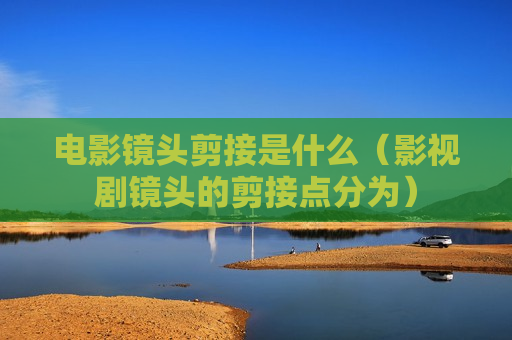 电影镜头剪接是什么（影视剧镜头的剪接点分为）