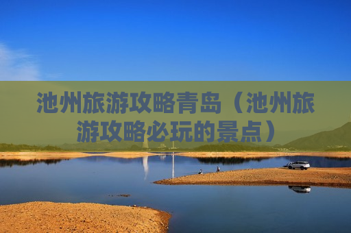 池州旅游攻略青岛（池州旅游攻略必玩的景点）