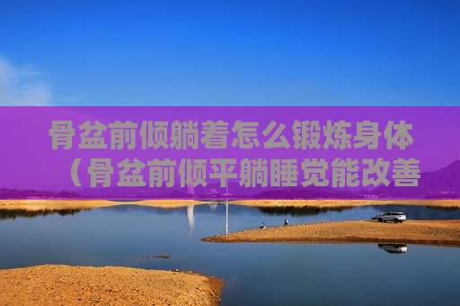 骨盆前倾躺着怎么锻炼身体（骨盆前倾平躺睡觉能改善吗）