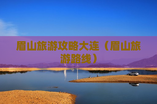 眉山旅游攻略大连（眉山旅游路线）