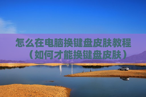 怎么在电脑换键盘皮肤教程（如何才能换键盘皮肤）