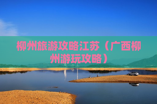 柳州旅游攻略江苏（广西柳州游玩攻略）