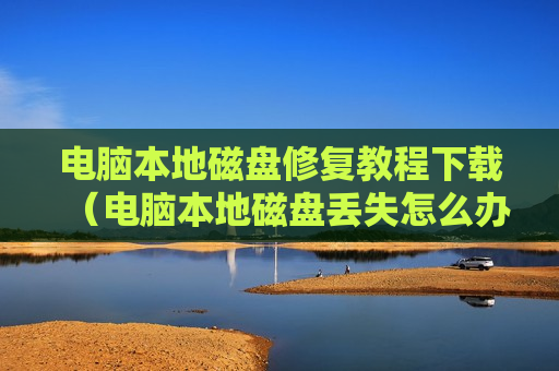 电脑本地磁盘修复教程下载（电脑本地磁盘丢失怎么办）