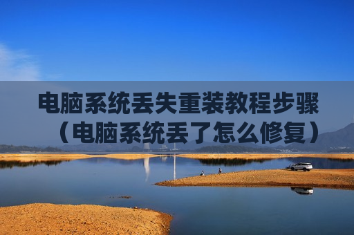 电脑系统丢失重装教程步骤（电脑系统丢了怎么修复）