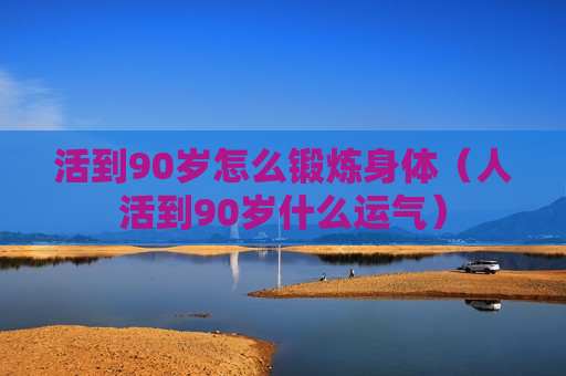 活到90岁怎么锻炼身体（人活到90岁什么运气）