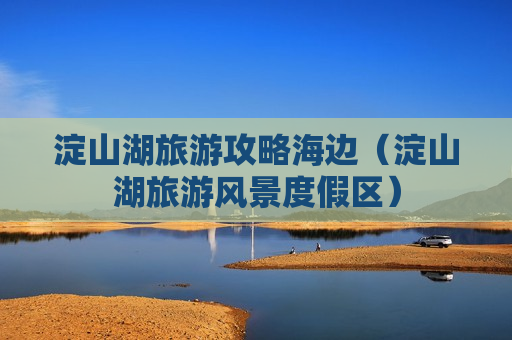 淀山湖旅游攻略海边（淀山湖旅游风景度假区）