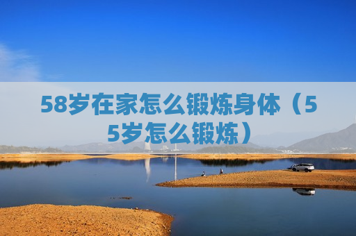 58岁在家怎么锻炼身体（55岁怎么锻炼）