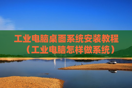 工业电脑桌面系统安装教程（工业电脑怎样做系统）