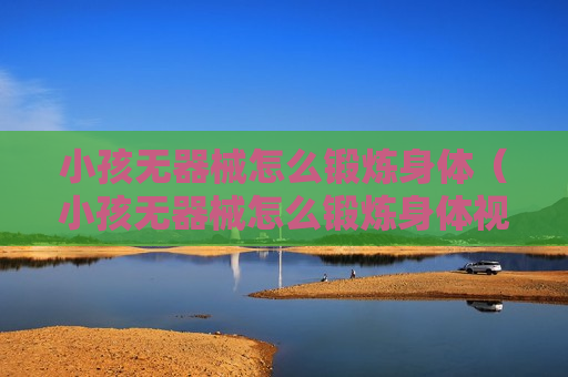 小孩无器械怎么锻炼身体（小孩无器械怎么锻炼身体视频）