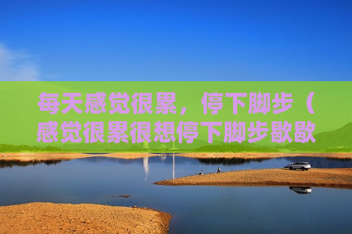 每天感觉很累，停下脚步（感觉很累很想停下脚步歇歇）