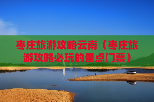 枣庄旅游攻略云南（枣庄旅游攻略必玩的景点门票）