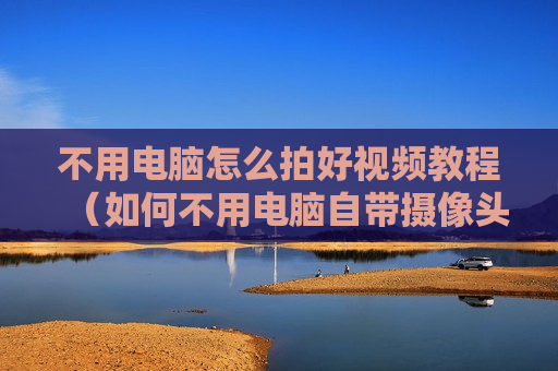 不用电脑怎么拍好视频教程（如何不用电脑自带摄像头）