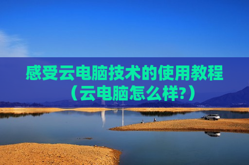 感受云电脑技术的使用教程（云电脑怎么样?）
