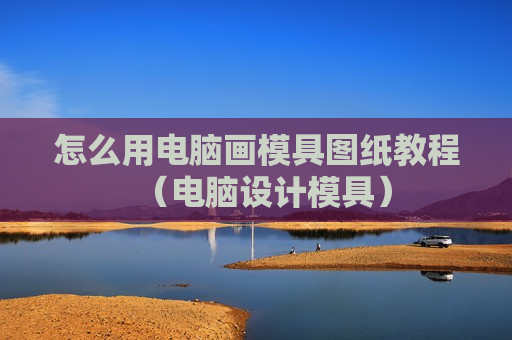 怎么用电脑画模具图纸教程（电脑设计模具）