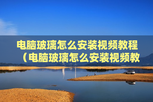 电脑玻璃怎么安装视频教程（电脑玻璃怎么安装视频教程图解）
