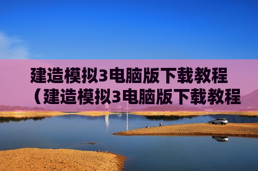 建造模拟3电脑版下载教程（建造模拟3电脑版下载教程视频）