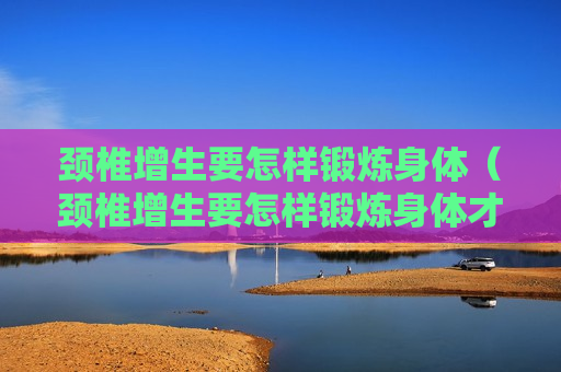 颈椎增生要怎样锻炼身体（颈椎增生要怎样锻炼身体才好）