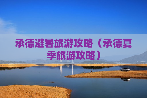 承德避暑旅游攻略（承德夏季旅游攻略）