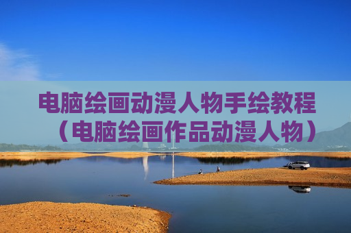 电脑绘画动漫人物手绘教程（电脑绘画作品动漫人物）