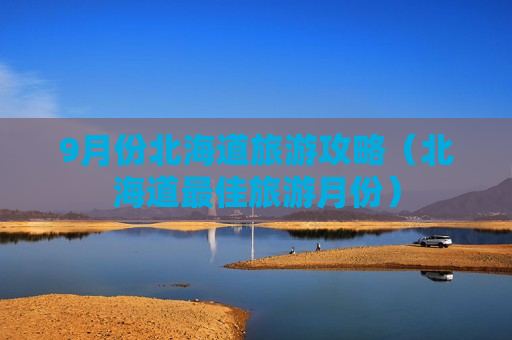 9月份北海道旅游攻略（北海道最佳旅游月份）