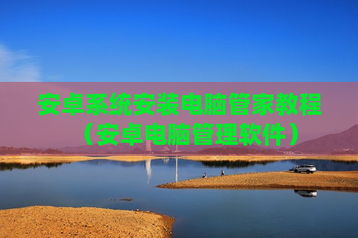 安卓系统安装电脑管家教程（安卓电脑管理软件）